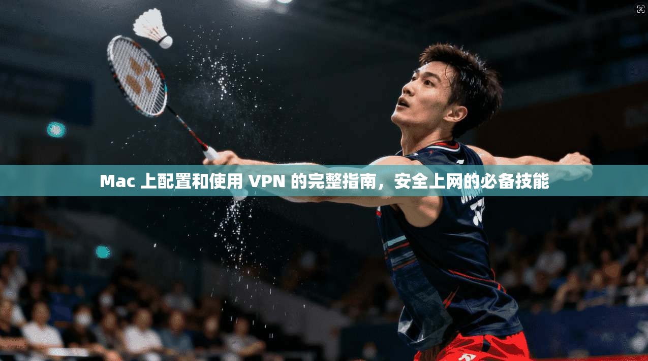 Mac 上配置和使用 VPN 的完整指南，安全上网的必备技能