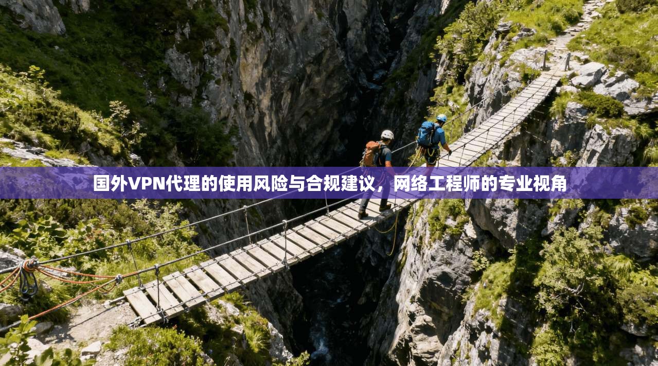 国外VPN代理的使用风险与合规建议，网络工程师的专业视角