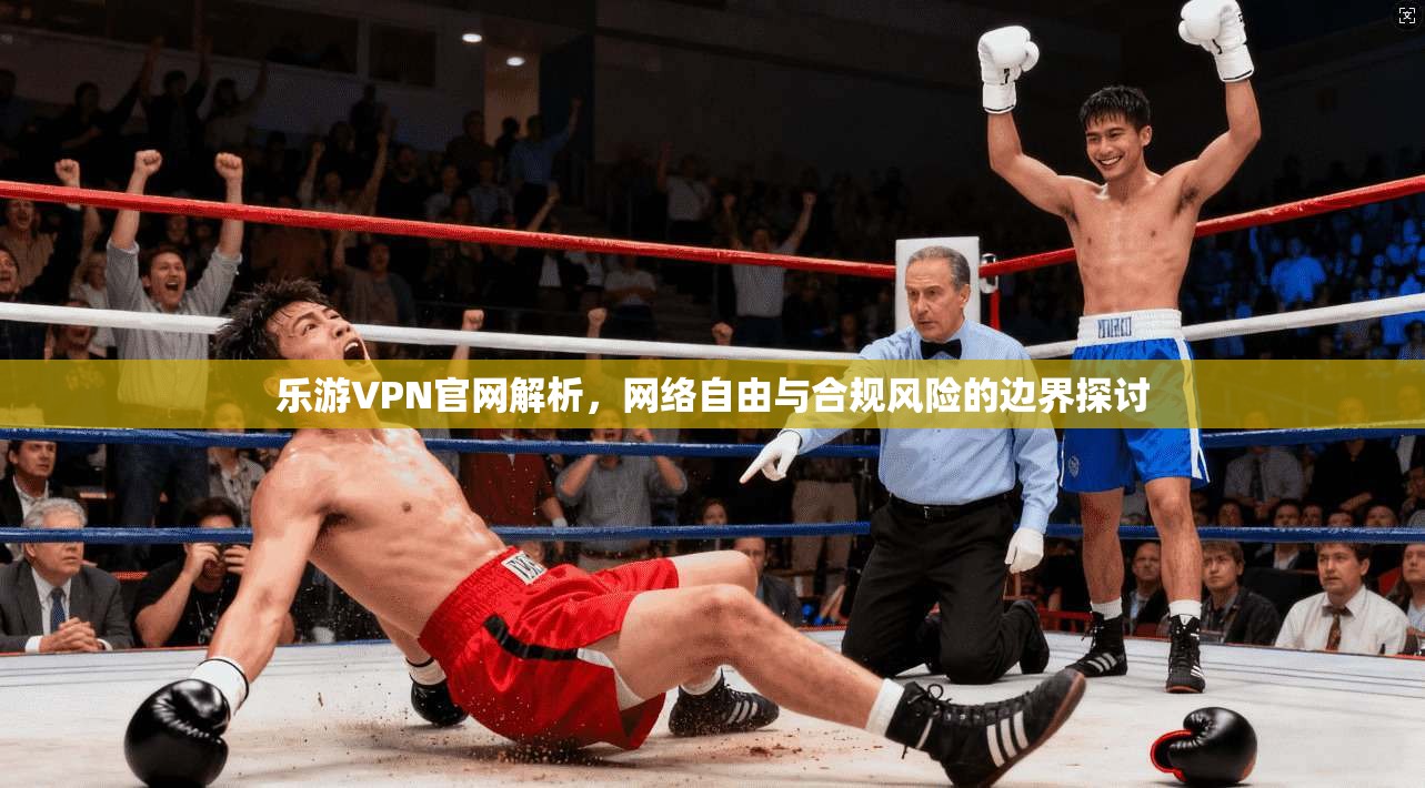乐游VPN官网解析，网络自由与合规风险的边界探讨