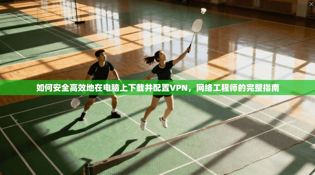 如何安全高效地在电脑上下载并配置VPN,网络工程师的完整指南