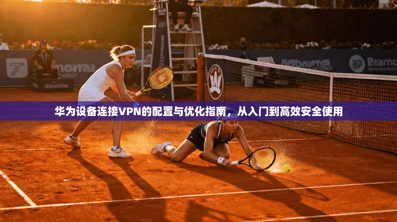 华为设备连接VPN的配置与优化指南,从入门到高效安全使用