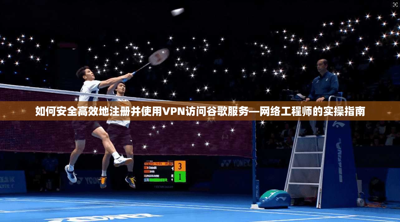 如何安全高效地注册并使用VPN访问谷歌服务—网络工程师的实操指南