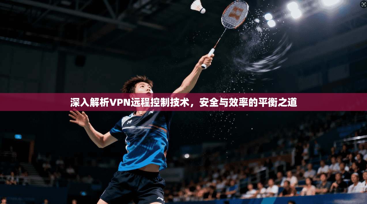 深入解析VPN远程控制技术，安全与效率的平衡之道