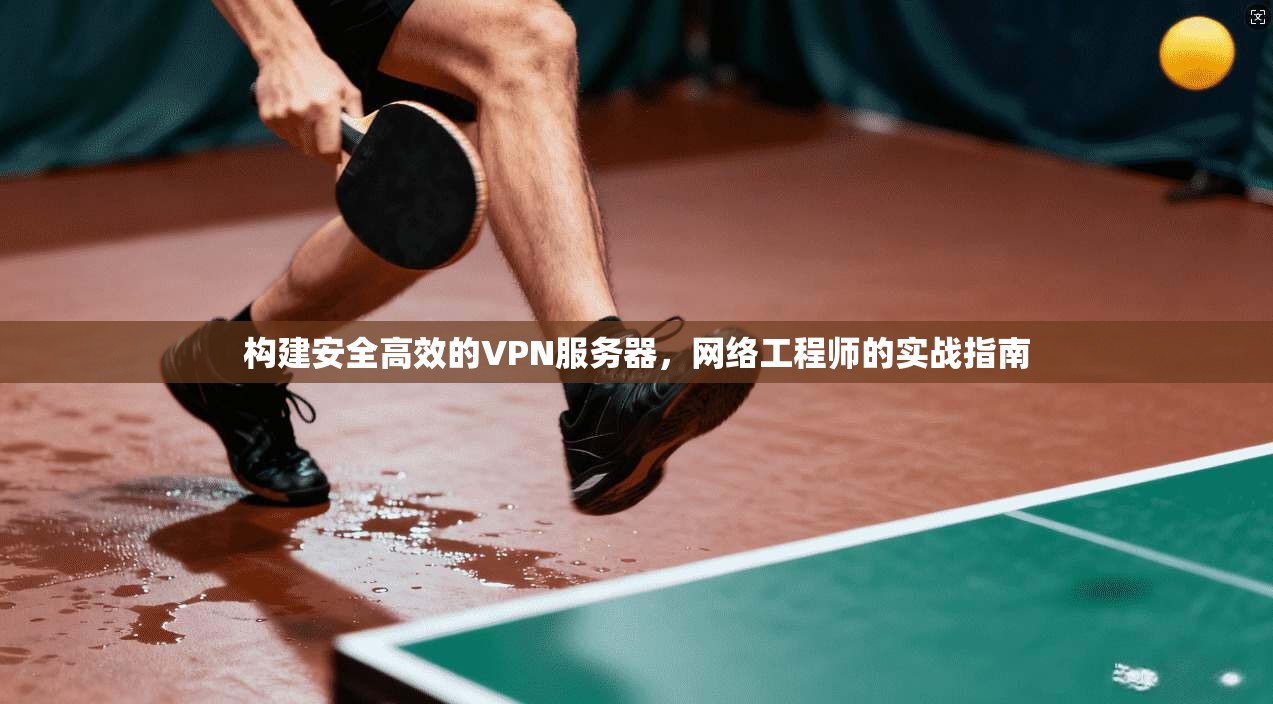 构建安全高效的VPN服务器，网络工程师的实战指南