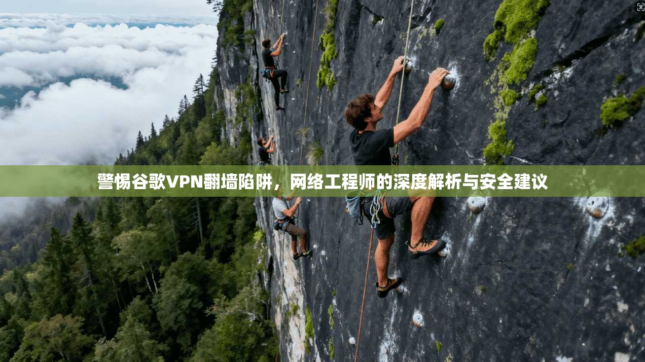 警惕谷歌VPN翻墙陷阱，网络工程师的深度解析与安全建议