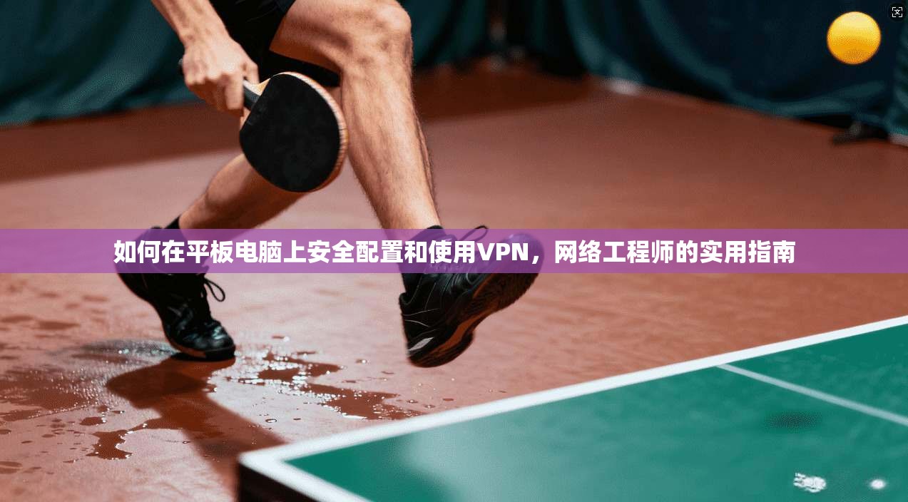 如何在平板电脑上安全配置和使用VPN，网络工程师的实用指南