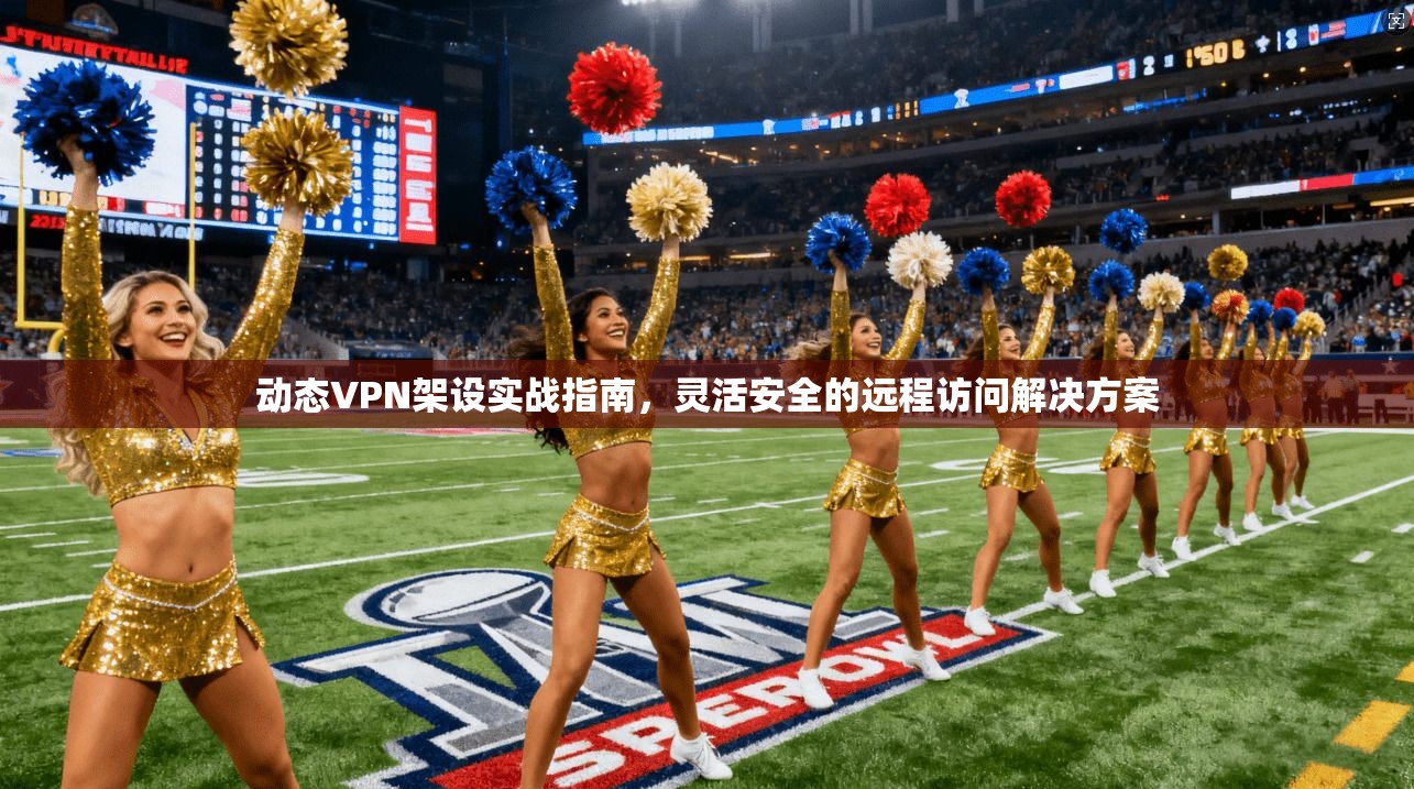 动态VPN架设实战指南，灵活安全的远程访问解决方案