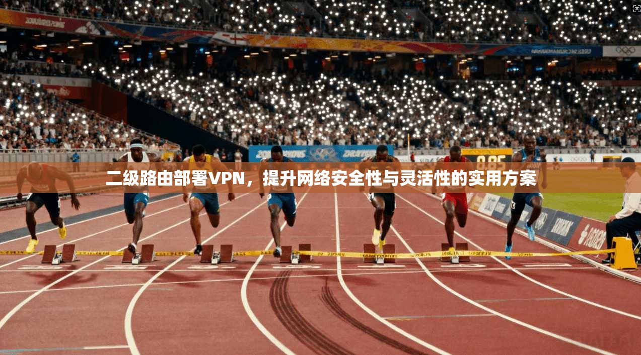 二级路由部署VPN，提升网络安全性与灵活性的实用方案