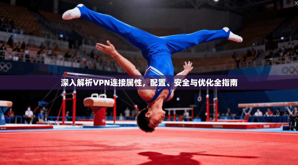 深入解析VPN连接属性，配置、安全与优化全指南