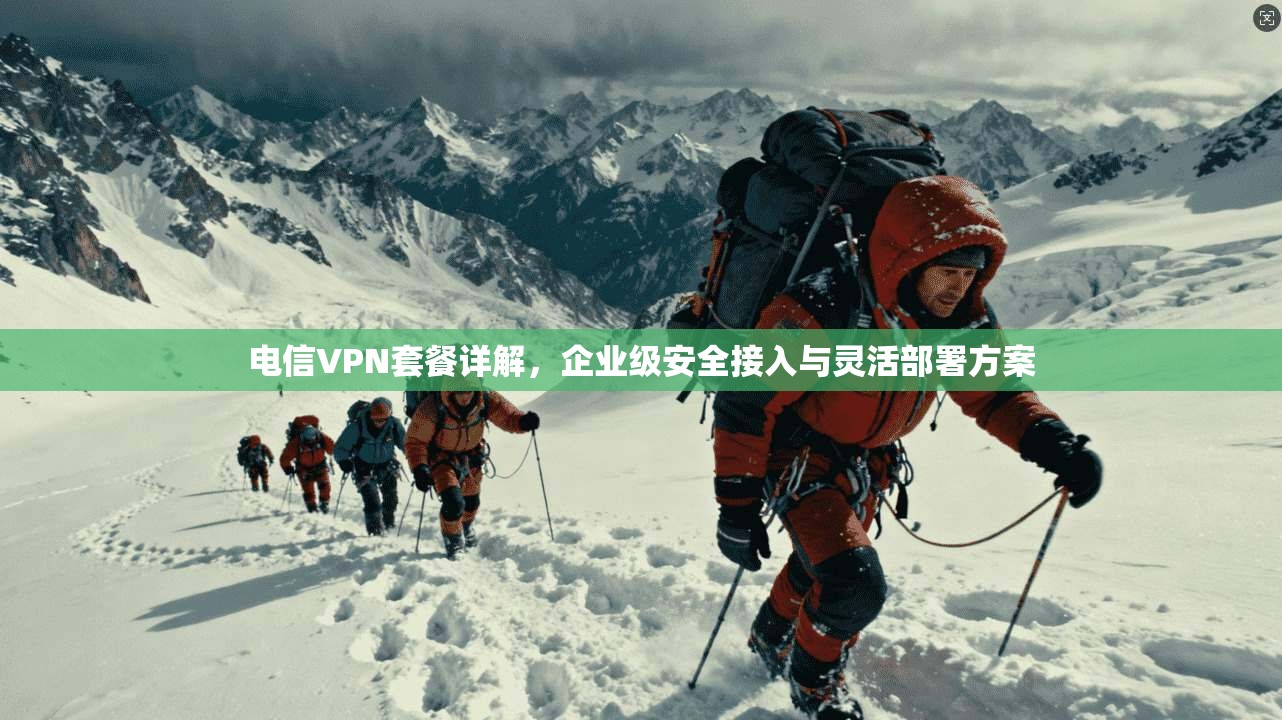 电信VPN套餐详解，企业级安全接入与灵活部署方案