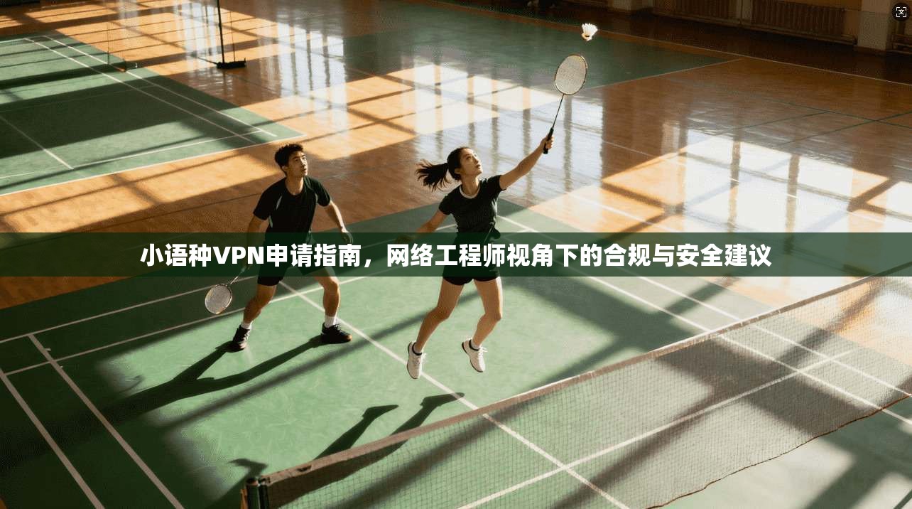小语种VPN申请指南,网络工程师视角下的合规与安全建议