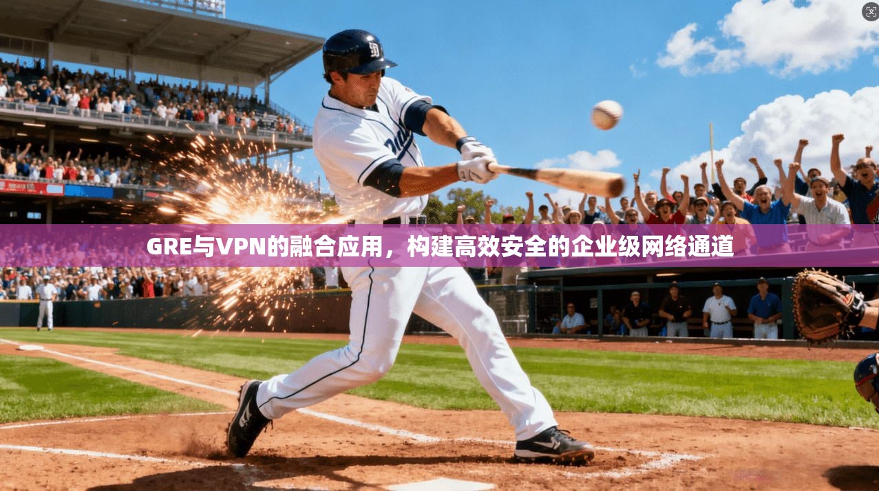 GRE与VPN的融合应用，构建高效安全的企业级网络通道