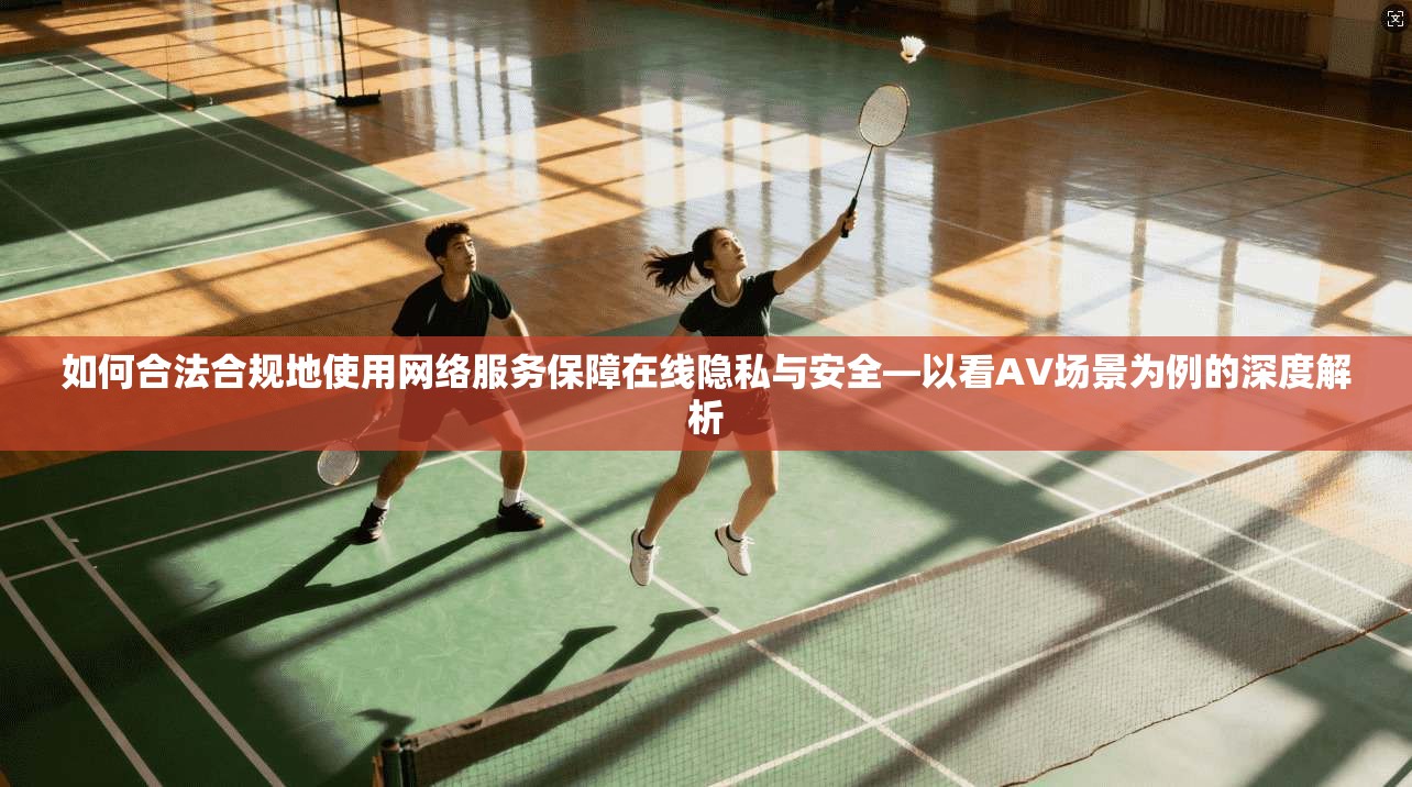 如何合法合规地使用网络服务保障在线隐私与安全—以看AV场景为例的深度解析