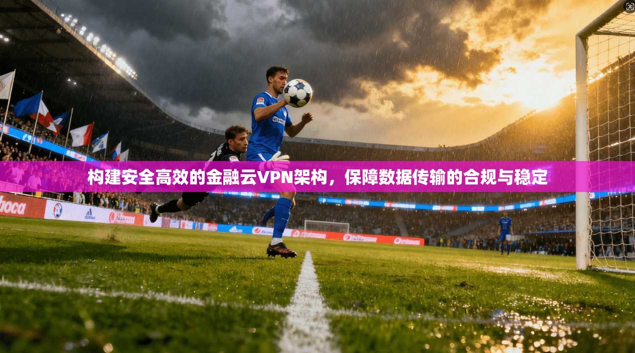 构建安全高效的金融云VPN架构，保障数据传输的合规与稳定