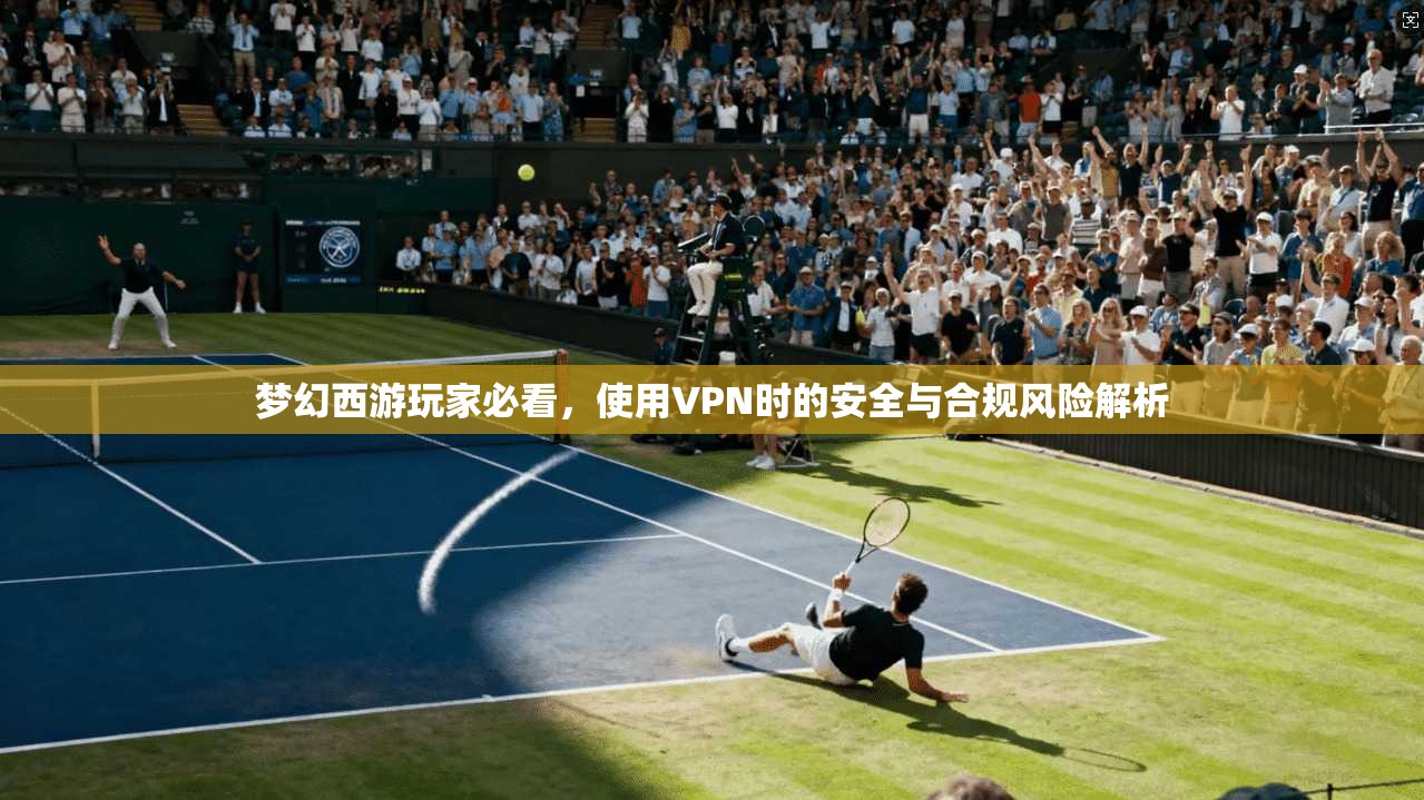 梦幻西游玩家必看，使用VPN时的安全与合规风险解析