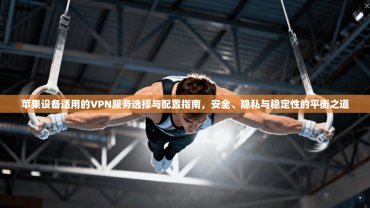 苹果设备适用的VPN服务选择与配置指南，安全、隐私与稳定性的平衡之道