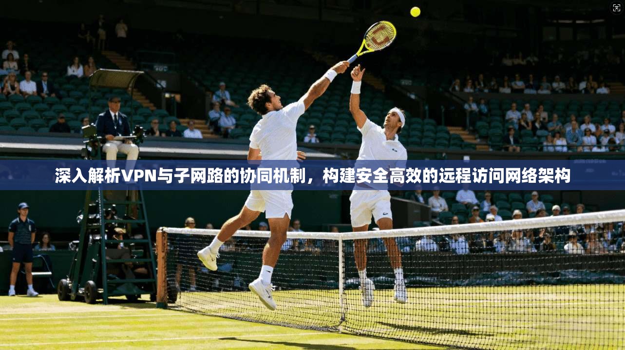 深入解析VPN与子网路的协同机制，构建安全高效的远程访问网络架构