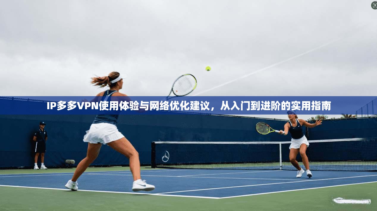 IP多多VPN使用体验与网络优化建议，从入门到进阶的实用指南