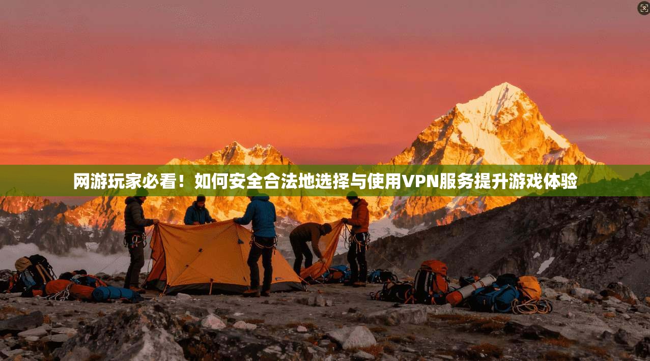 网游玩家必看！如何安全合法地选择与使用VPN服务提升游戏体验