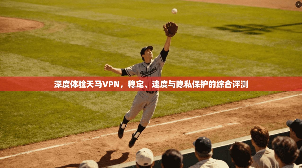 深度体验天马VPN，稳定、速度与隐私保护的综合评测