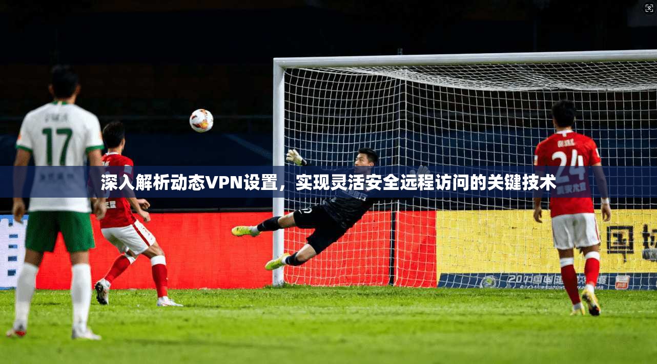 深入解析动态VPN设置,实现灵活安全远程访问的关键技术