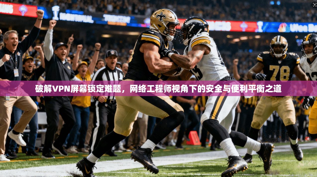 破解VPN屏幕锁定难题,网络工程师视角下的安全与便利平衡之道
