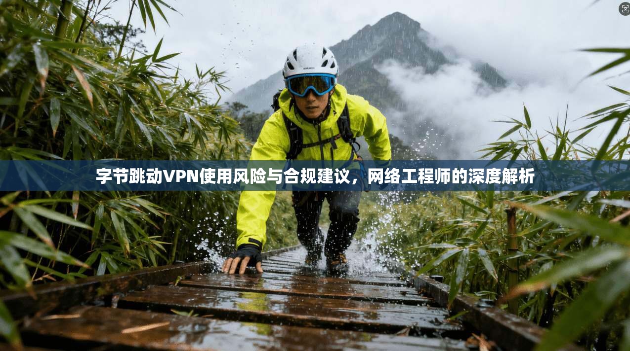 字节跳动VPN使用风险与合规建议,网络工程师的深度解析