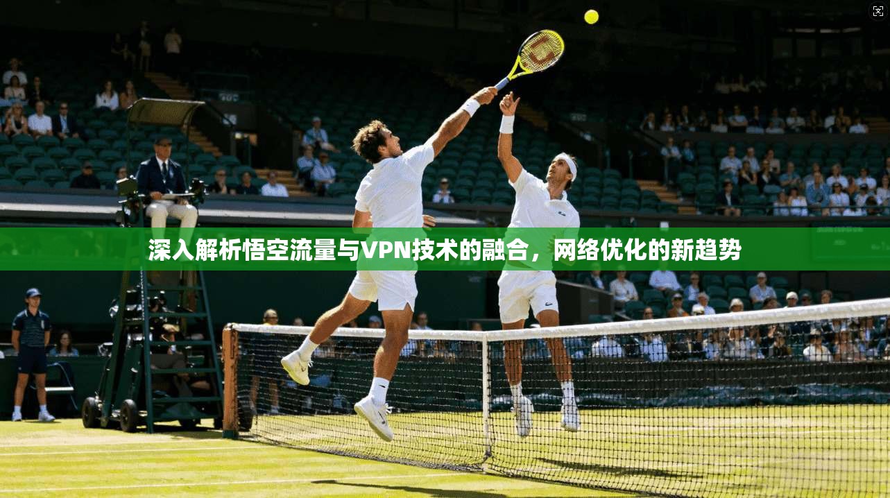 深入解析悟空流量与VPN技术的融合，网络优化的新趋势