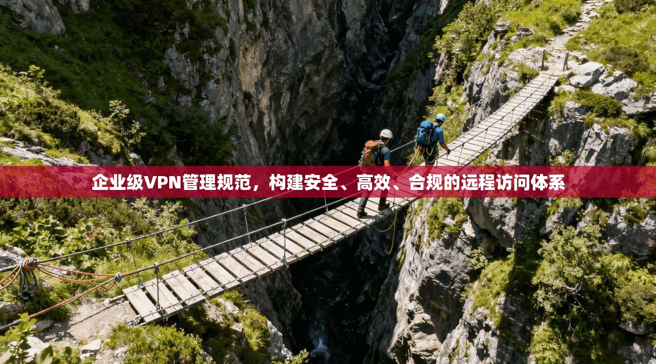 企业级VPN管理规范，构建安全、高效、合规的远程访问体系