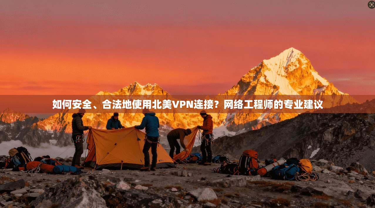 如何安全、合法地使用北美VPN连接？网络工程师的专业建议