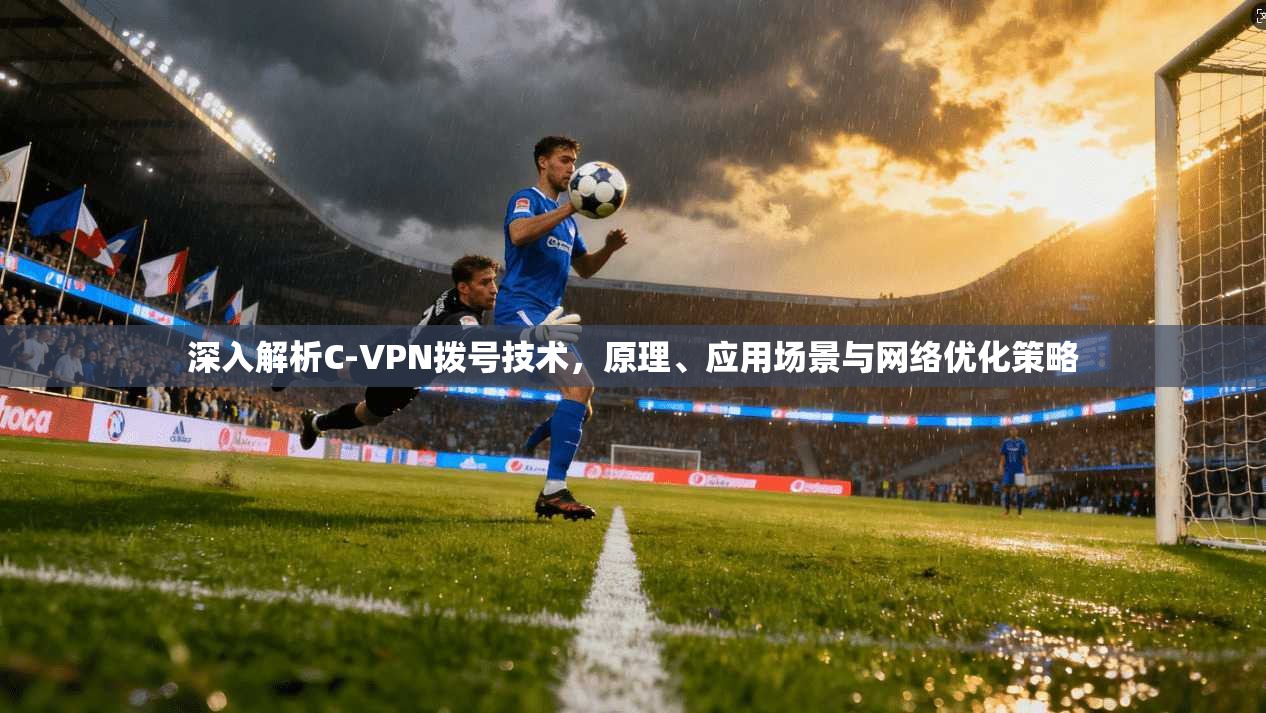 深入解析C-VPN拨号技术，原理、应用场景与网络优化策略