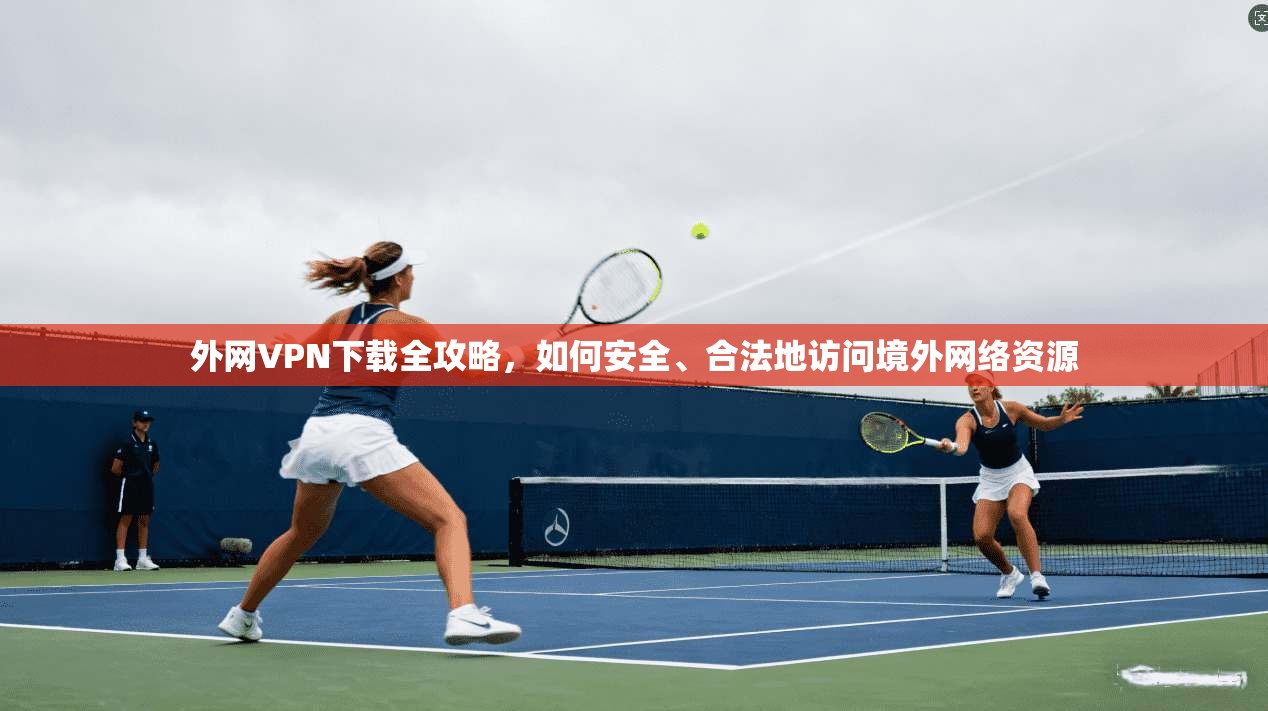 外网VPN下载全攻略，如何安全、合法地访问境外网络资源