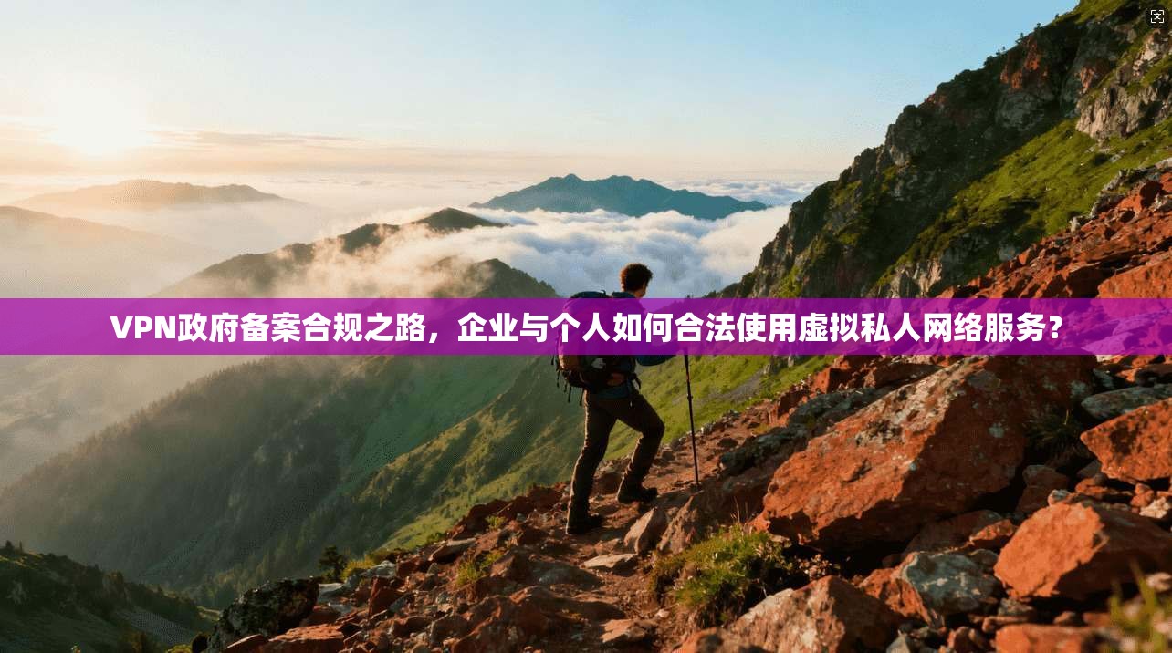 VPN政府备案合规之路，企业与个人如何合法使用虚拟私人网络服务？