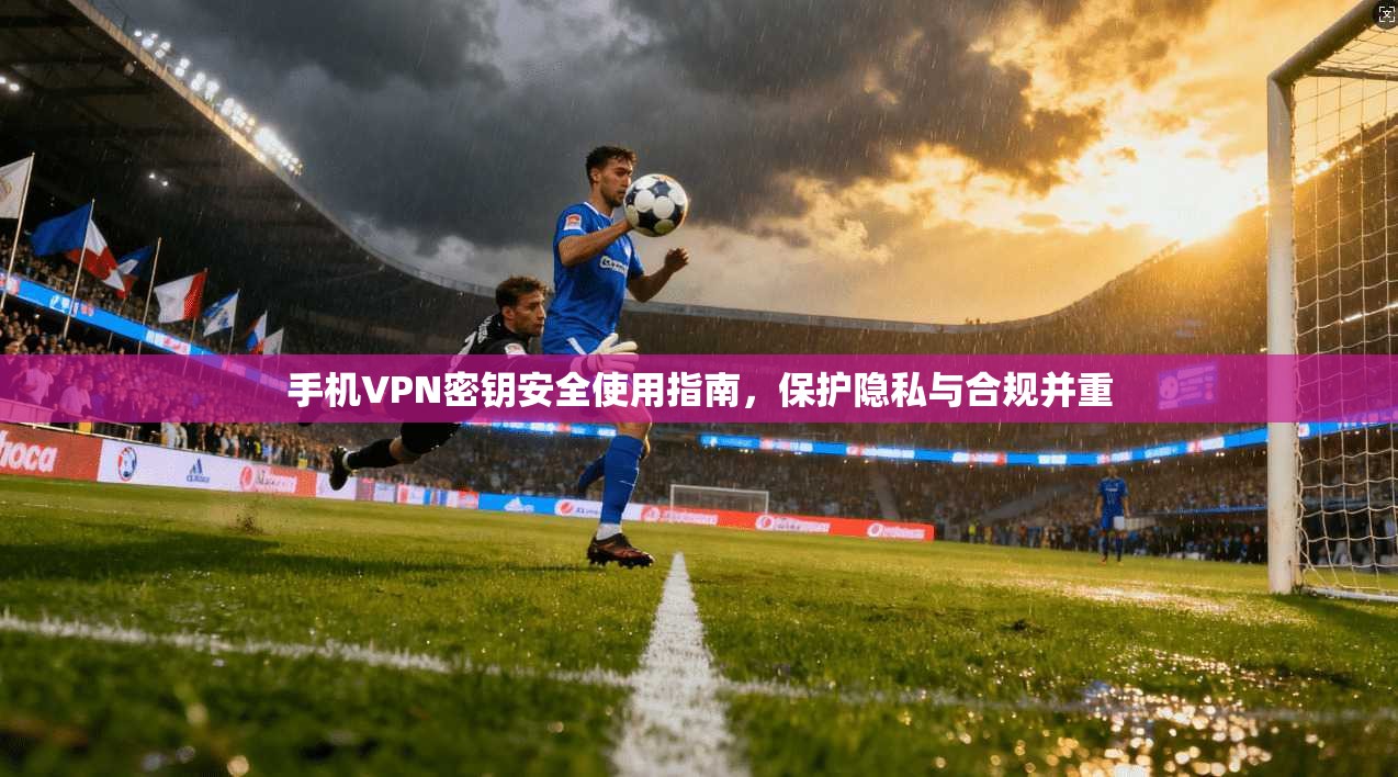 手机VPN密钥安全使用指南，保护隐私与合规并重