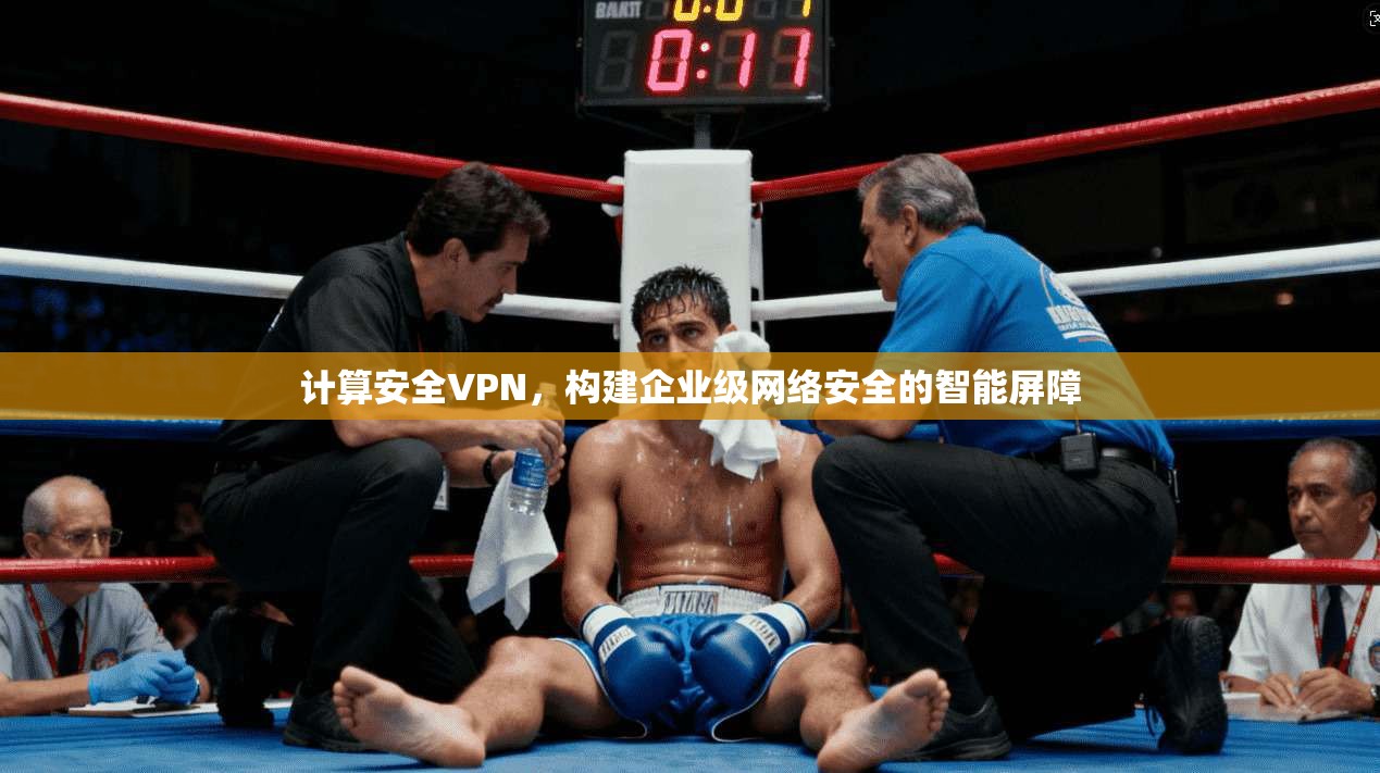 计算安全VPN，构建企业级网络安全的智能屏障