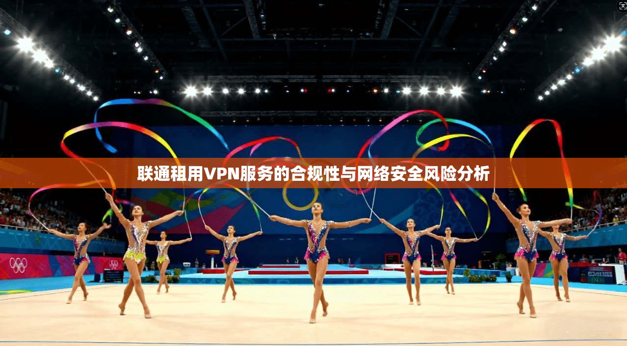 联通租用VPN服务的合规性与网络安全风险分析