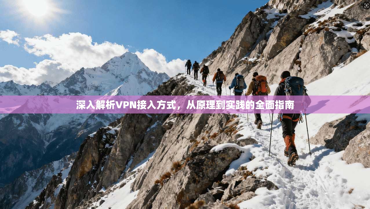 深入解析VPN接入方式，从原理到实践的全面指南