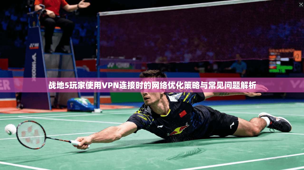 战地5玩家使用VPN连接时的网络优化策略与常见问题解析