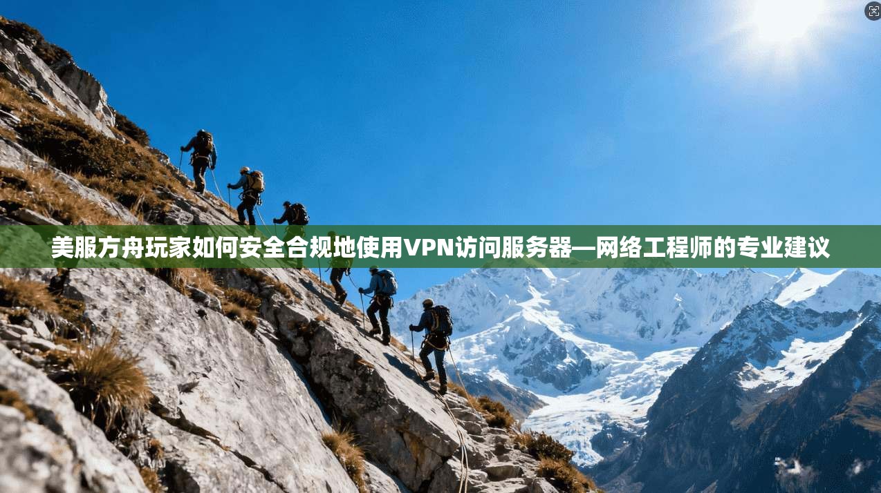 美服方舟玩家如何安全合规地使用VPN访问服务器—网络工程师的专业建议