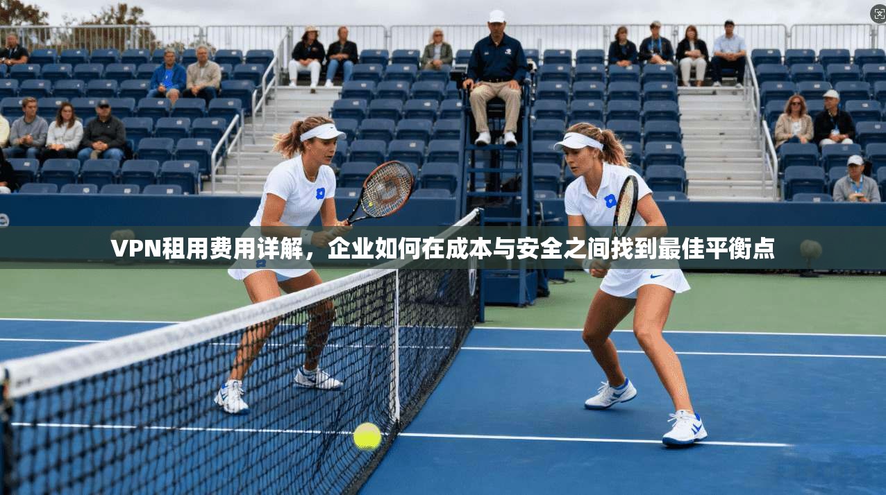 VPN租用费用详解，企业如何在成本与安全之间找到最佳平衡点