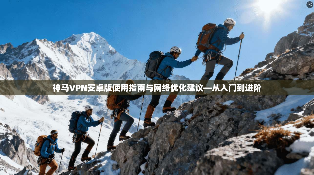 神马VPN安卓版使用指南与网络优化建议—从入门到进阶
