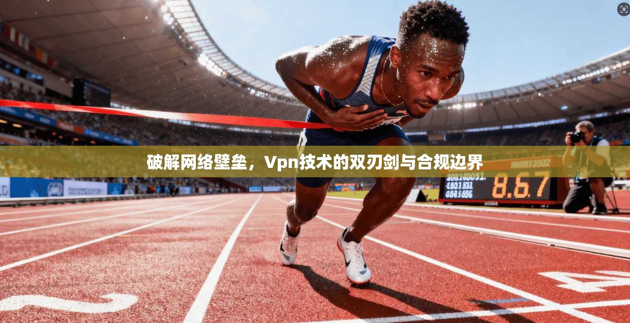 破解网络壁垒，Vpn技术的双刃剑与合规边界