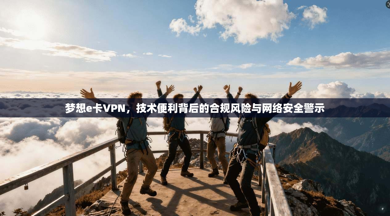 梦想e卡VPN，技术便利背后的合规风险与网络安全警示