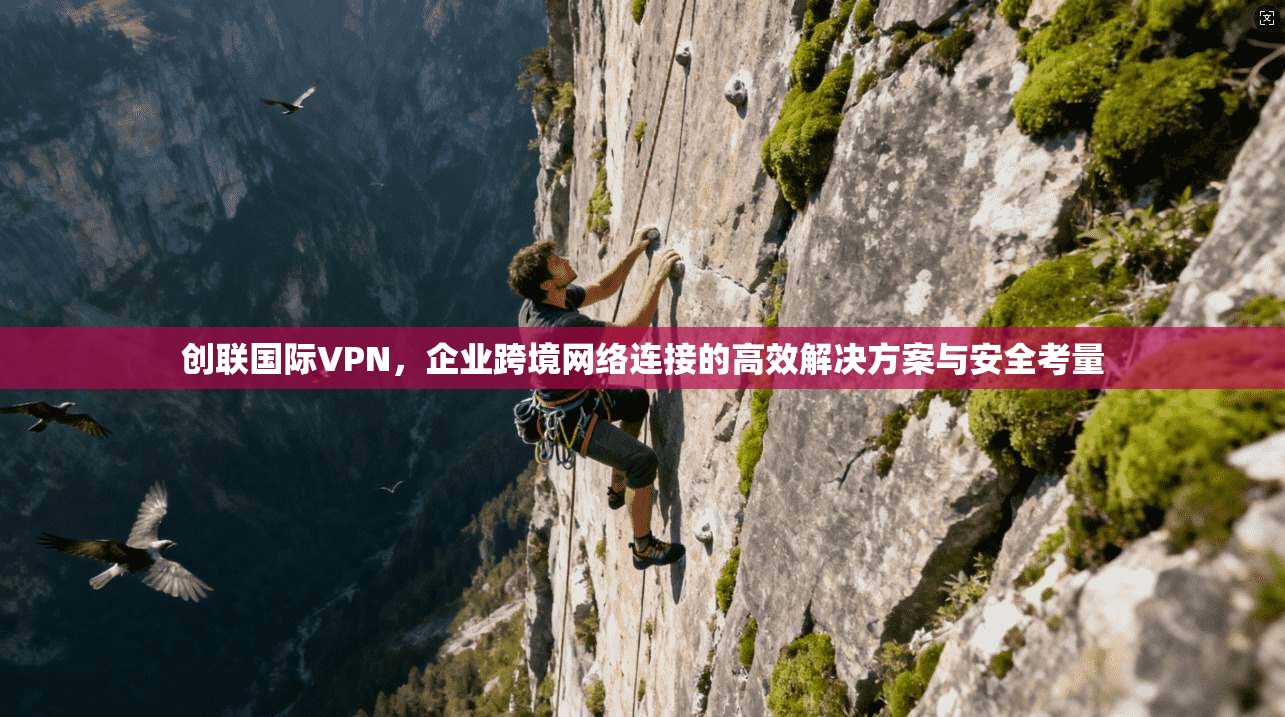 创联国际VPN，企业跨境网络连接的高效解决方案与安全考量