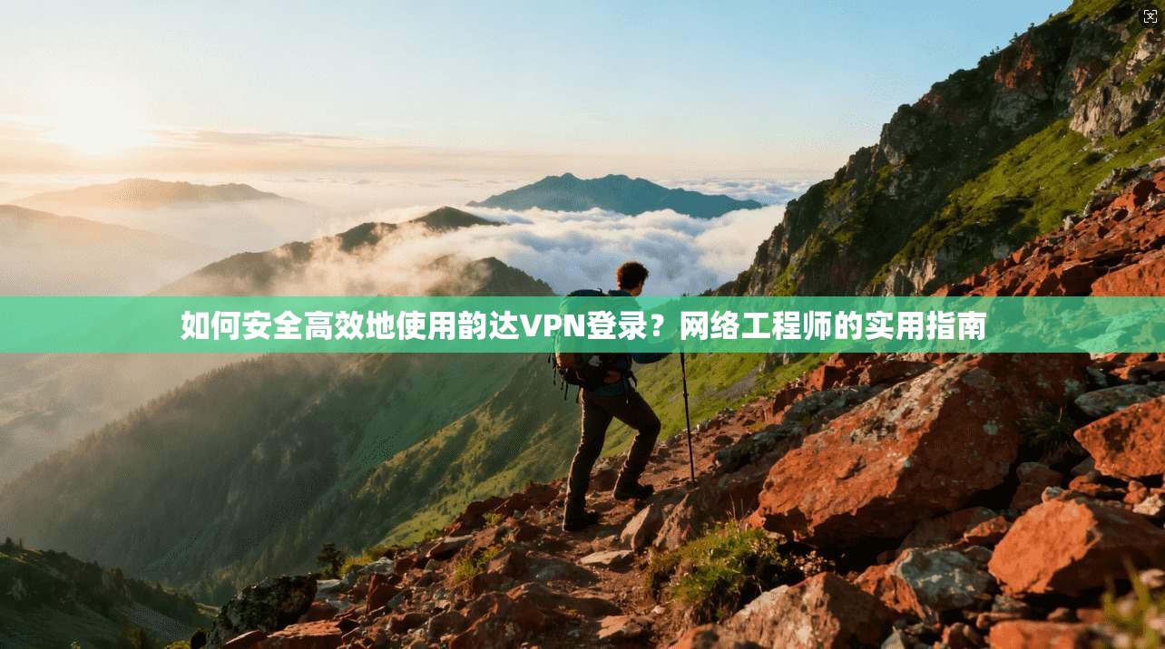 如何安全高效地使用韵达VPN登录？网络工程师的实用指南