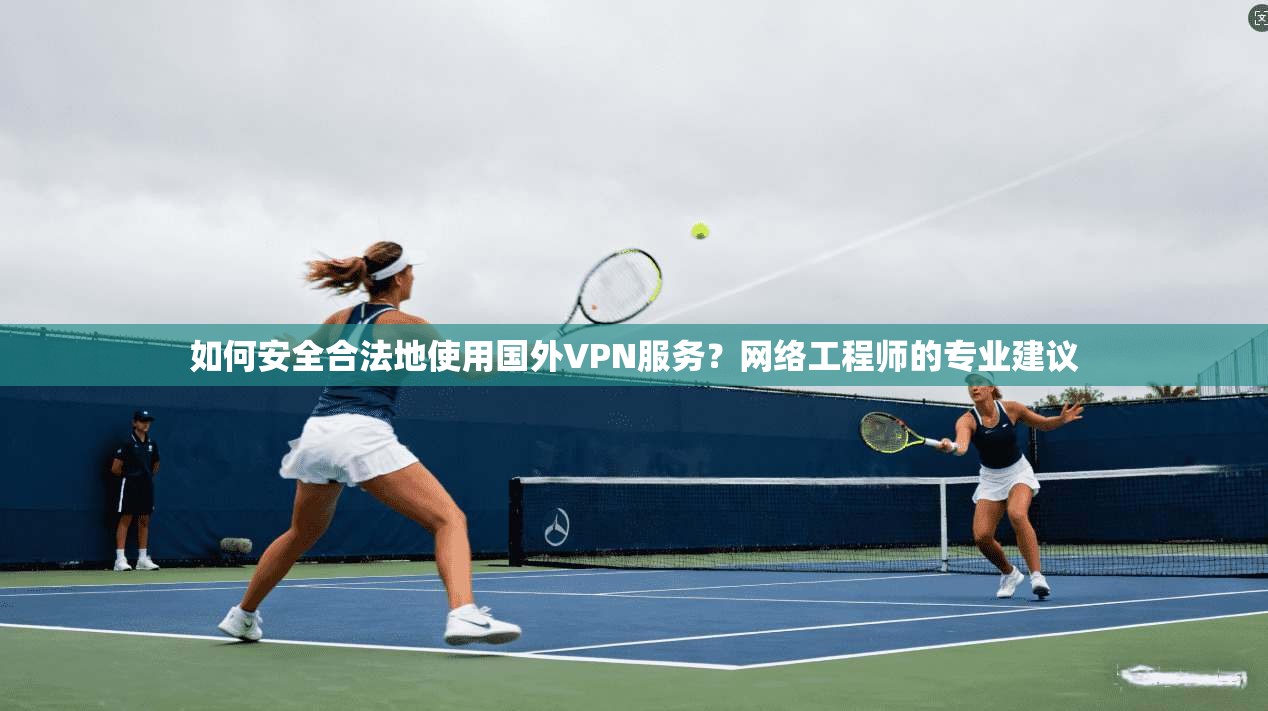 如何安全合法地使用国外VPN服务？网络工程师的专业建议
