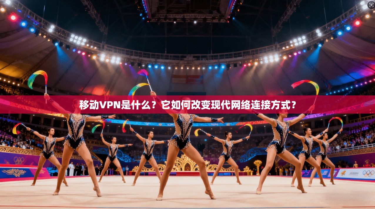 移动VPN是什么？它如何改变现代网络连接方式？