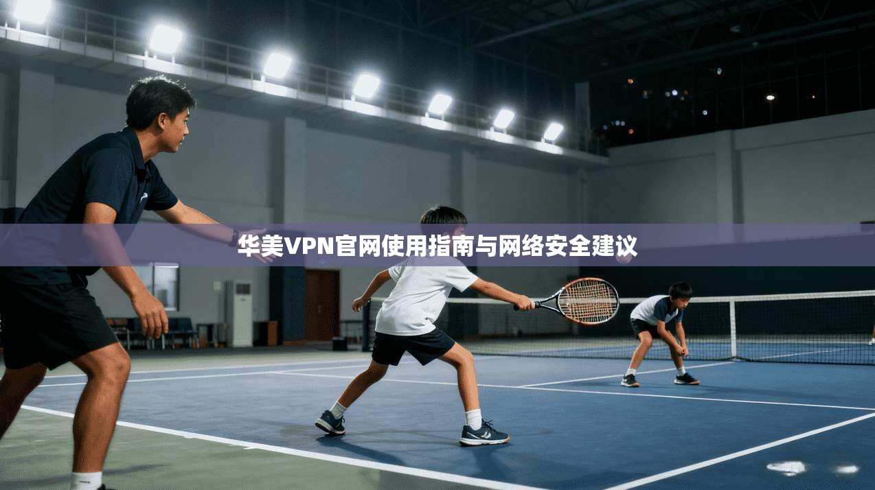 华美VPN官网使用指南与网络安全建议