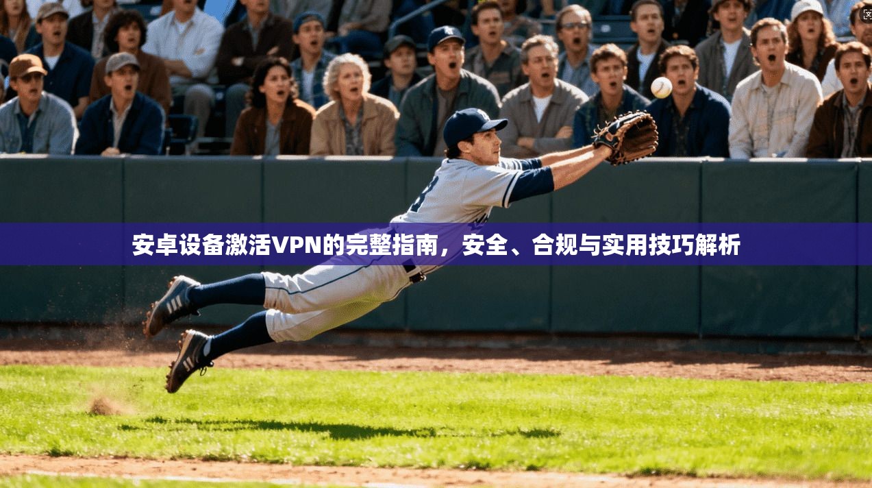 安卓设备激活VPN的完整指南，安全、合规与实用技巧解析