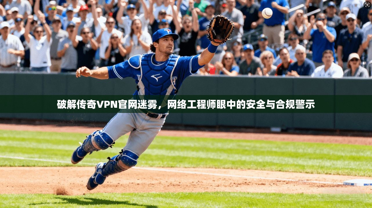 破解传奇VPN官网迷雾，网络工程师眼中的安全与合规警示